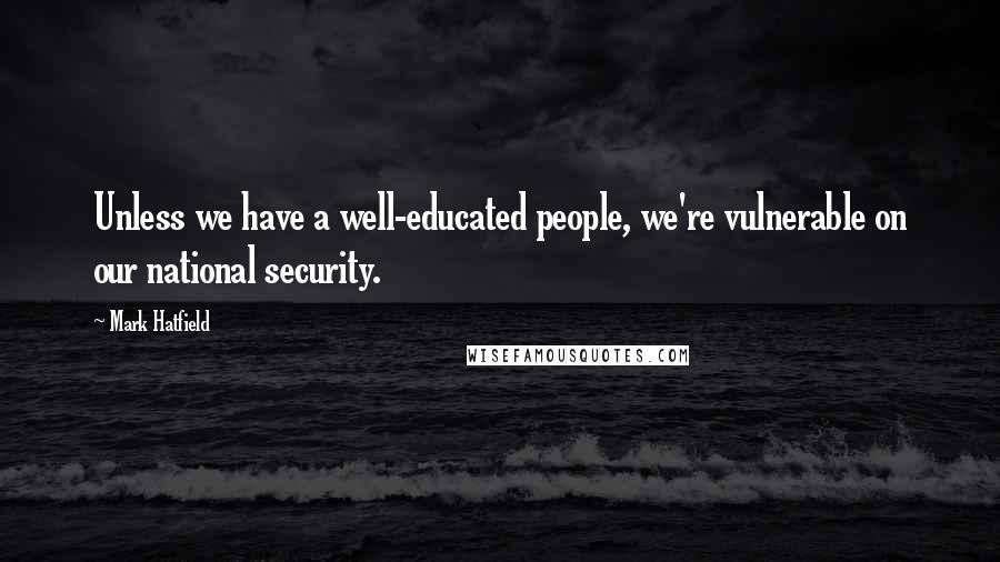 Mark Hatfield Quotes: Unless we have a well-educated people, we're vulnerable on our national security.