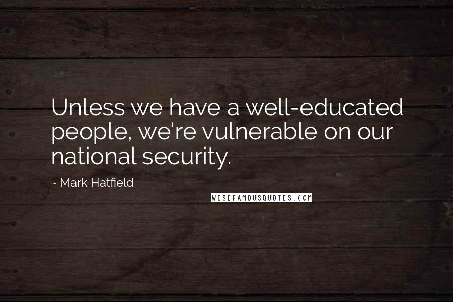 Mark Hatfield Quotes: Unless we have a well-educated people, we're vulnerable on our national security.