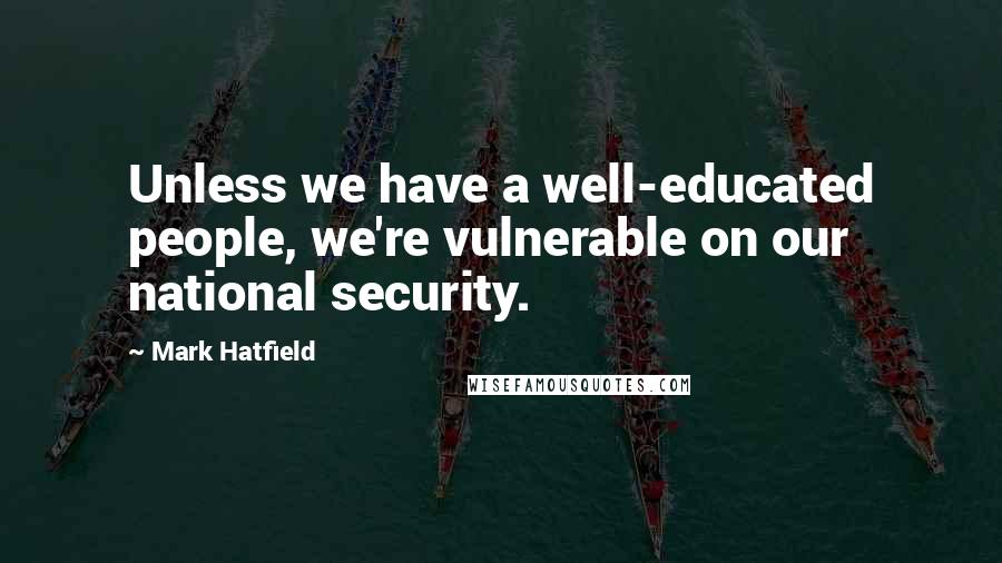 Mark Hatfield Quotes: Unless we have a well-educated people, we're vulnerable on our national security.