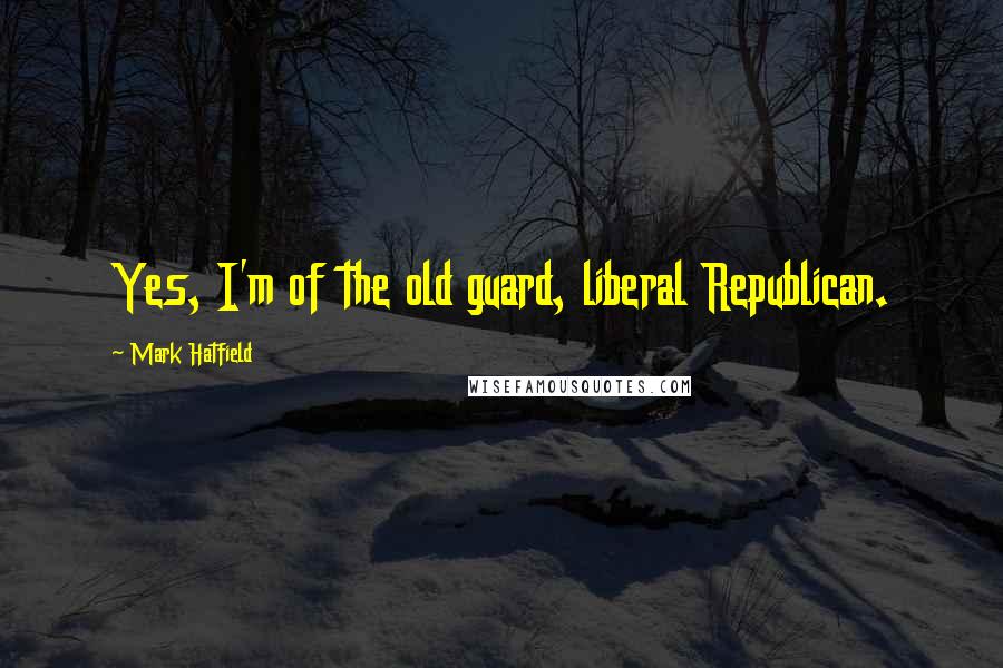 Mark Hatfield Quotes: Yes, I'm of the old guard, liberal Republican.