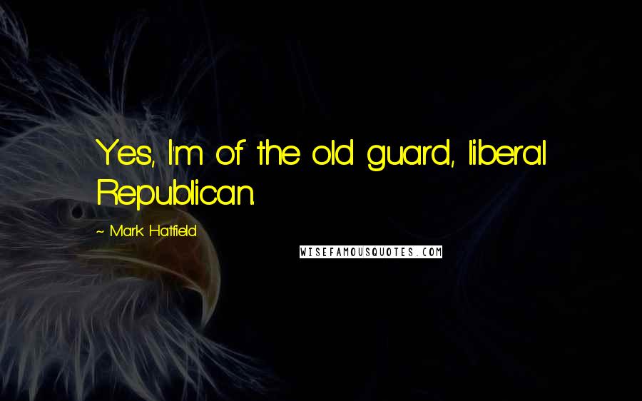 Mark Hatfield Quotes: Yes, I'm of the old guard, liberal Republican.