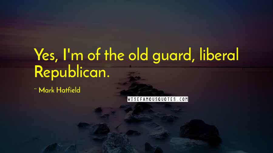 Mark Hatfield Quotes: Yes, I'm of the old guard, liberal Republican.
