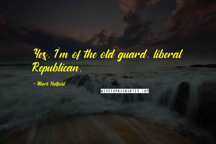 Mark Hatfield Quotes: Yes, I'm of the old guard, liberal Republican.