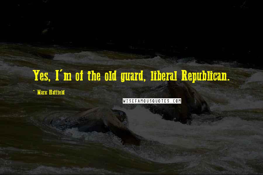 Mark Hatfield Quotes: Yes, I'm of the old guard, liberal Republican.
