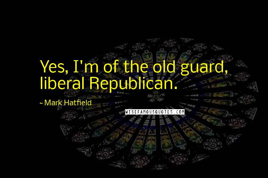 Mark Hatfield Quotes: Yes, I'm of the old guard, liberal Republican.