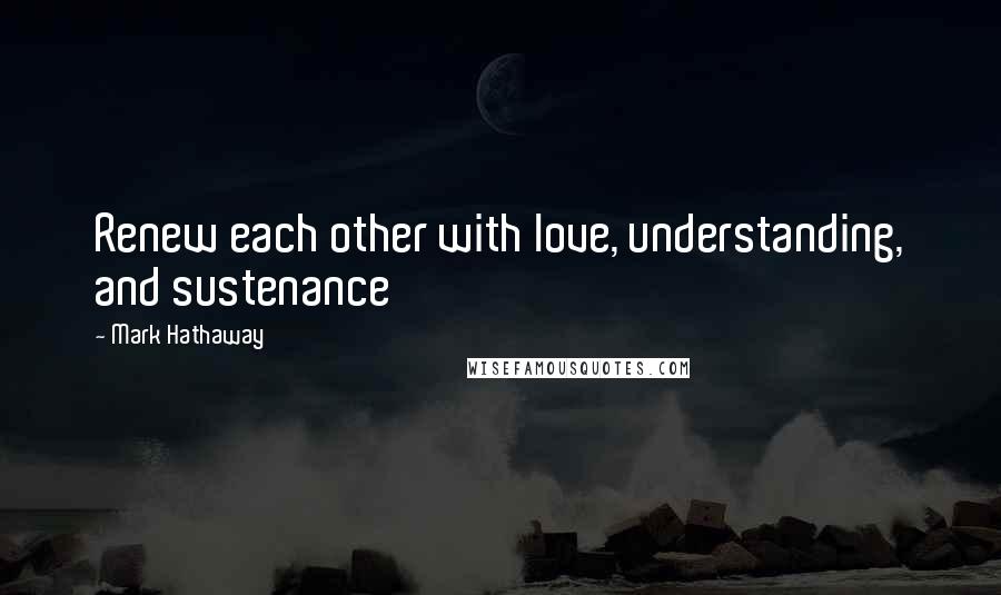 Mark Hathaway Quotes: Renew each other with love, understanding, and sustenance