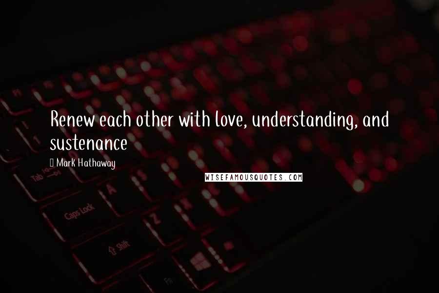 Mark Hathaway Quotes: Renew each other with love, understanding, and sustenance