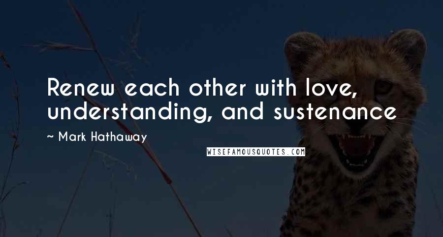 Mark Hathaway Quotes: Renew each other with love, understanding, and sustenance