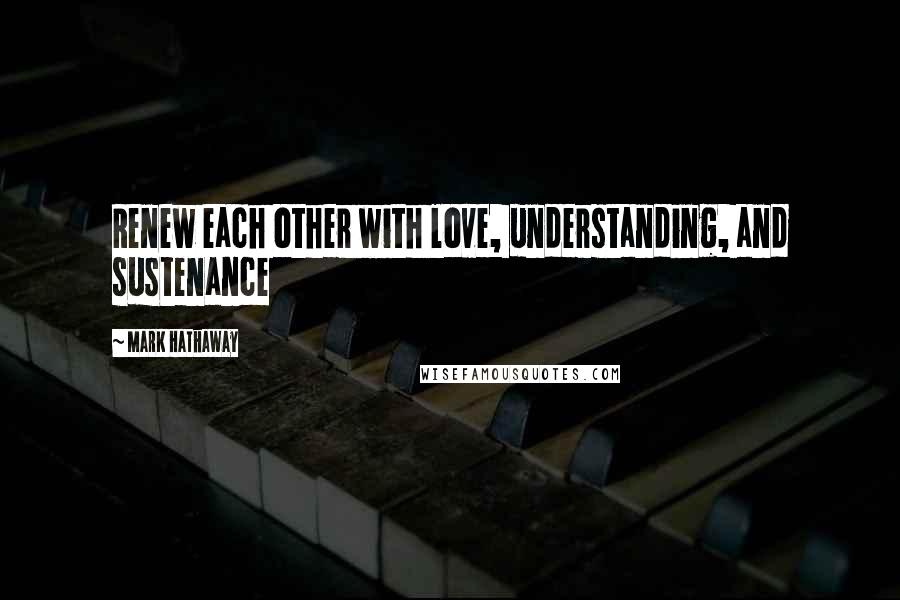 Mark Hathaway Quotes: Renew each other with love, understanding, and sustenance