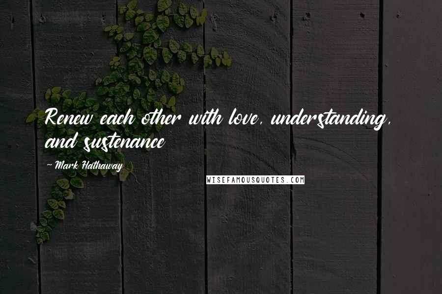 Mark Hathaway Quotes: Renew each other with love, understanding, and sustenance