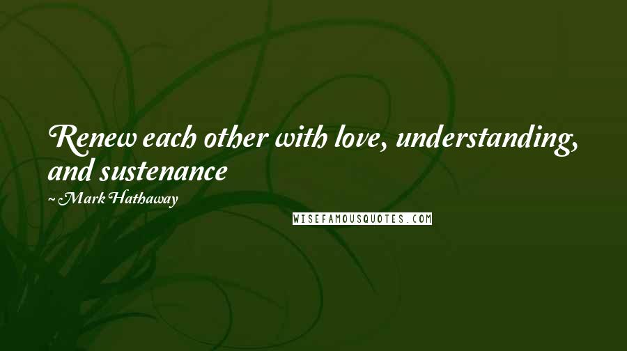 Mark Hathaway Quotes: Renew each other with love, understanding, and sustenance