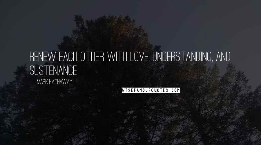 Mark Hathaway Quotes: Renew each other with love, understanding, and sustenance