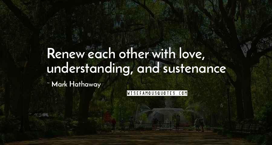 Mark Hathaway Quotes: Renew each other with love, understanding, and sustenance