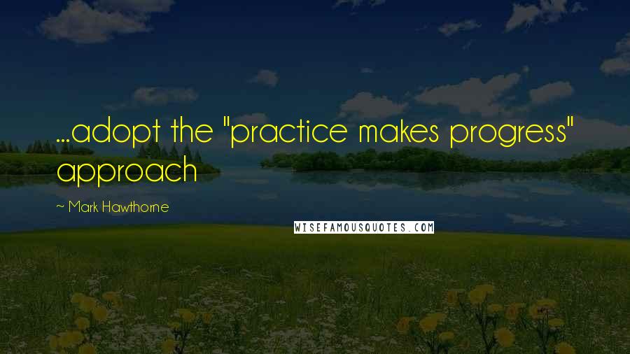 Mark Hawthorne Quotes: ...adopt the "practice makes progress" approach