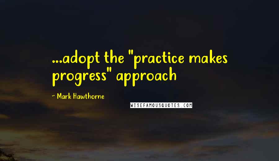Mark Hawthorne Quotes: ...adopt the "practice makes progress" approach