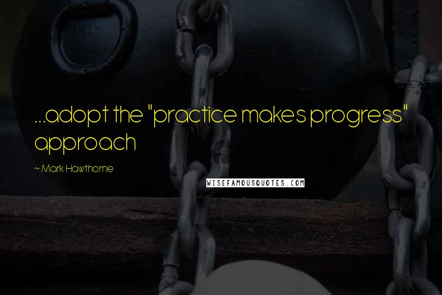 Mark Hawthorne Quotes: ...adopt the "practice makes progress" approach