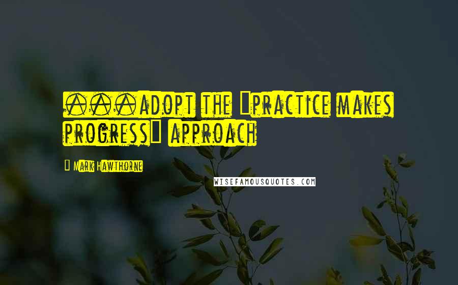 Mark Hawthorne Quotes: ...adopt the "practice makes progress" approach