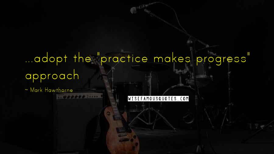 Mark Hawthorne Quotes: ...adopt the "practice makes progress" approach