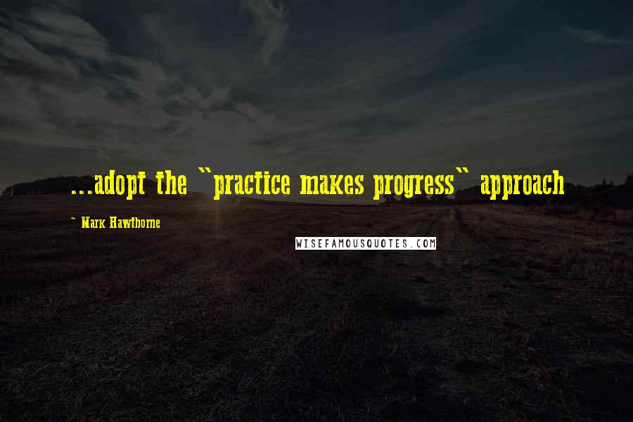 Mark Hawthorne Quotes: ...adopt the "practice makes progress" approach