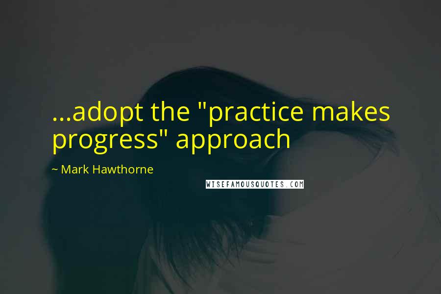 Mark Hawthorne Quotes: ...adopt the "practice makes progress" approach