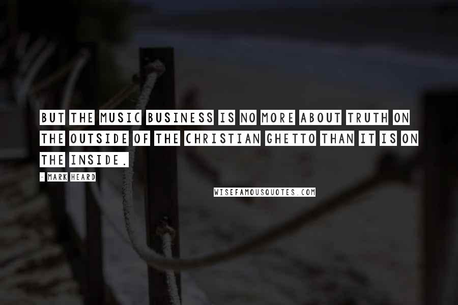 Mark Heard Quotes: But the music business is no more about truth on the outside of the Christian ghetto than it is on the inside.