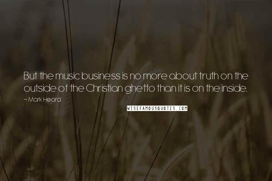 Mark Heard Quotes: But the music business is no more about truth on the outside of the Christian ghetto than it is on the inside.