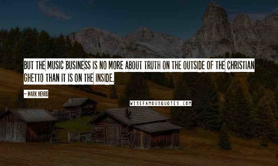 Mark Heard Quotes: But the music business is no more about truth on the outside of the Christian ghetto than it is on the inside.