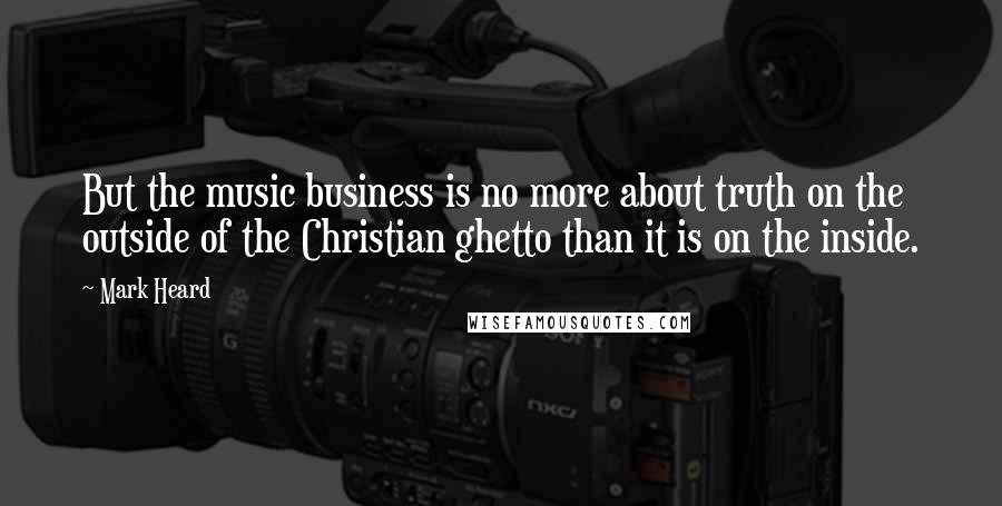 Mark Heard Quotes: But the music business is no more about truth on the outside of the Christian ghetto than it is on the inside.