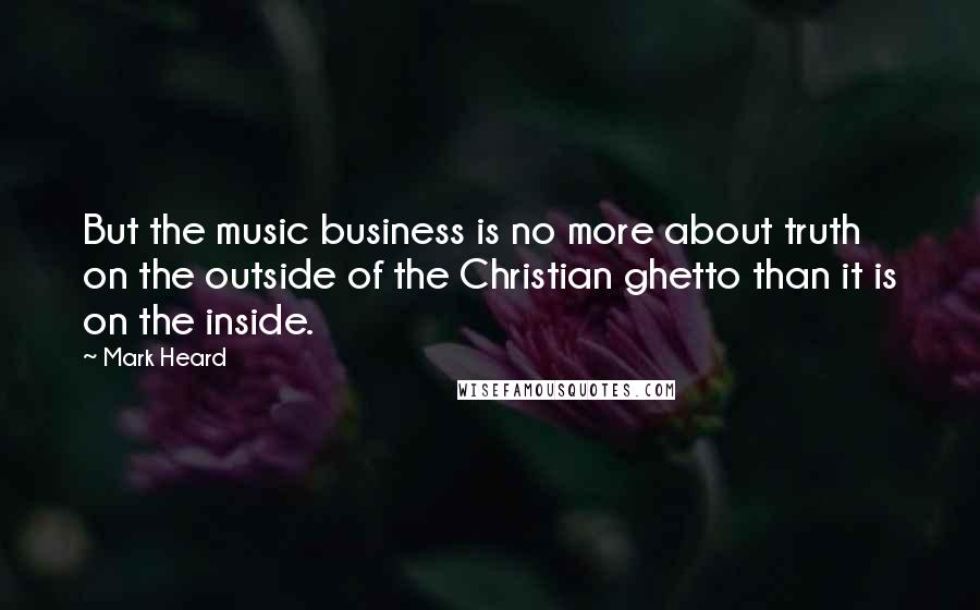 Mark Heard Quotes: But the music business is no more about truth on the outside of the Christian ghetto than it is on the inside.