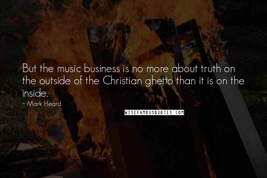 Mark Heard Quotes: But the music business is no more about truth on the outside of the Christian ghetto than it is on the inside.