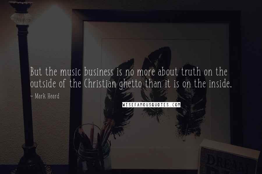 Mark Heard Quotes: But the music business is no more about truth on the outside of the Christian ghetto than it is on the inside.