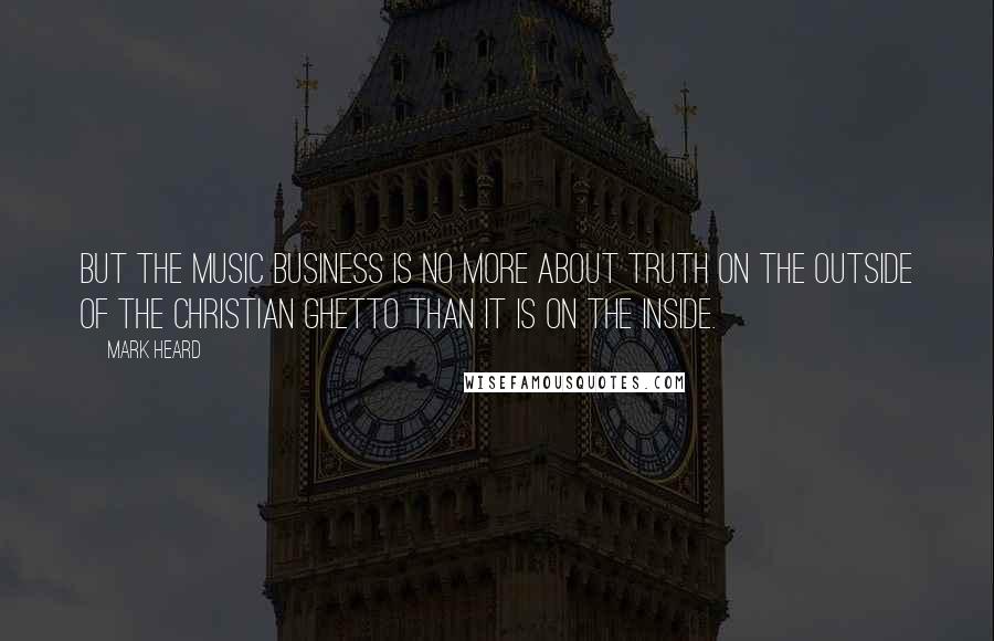 Mark Heard Quotes: But the music business is no more about truth on the outside of the Christian ghetto than it is on the inside.