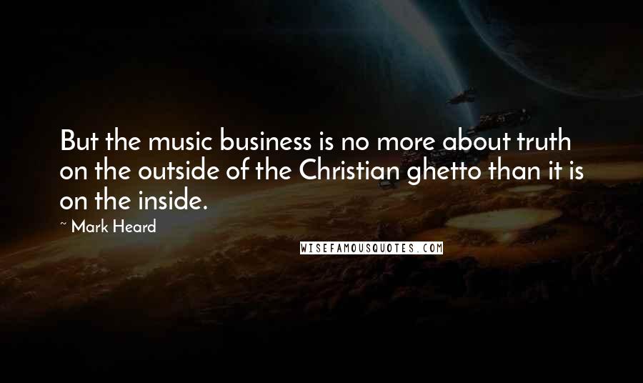 Mark Heard Quotes: But the music business is no more about truth on the outside of the Christian ghetto than it is on the inside.
