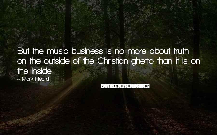Mark Heard Quotes: But the music business is no more about truth on the outside of the Christian ghetto than it is on the inside.