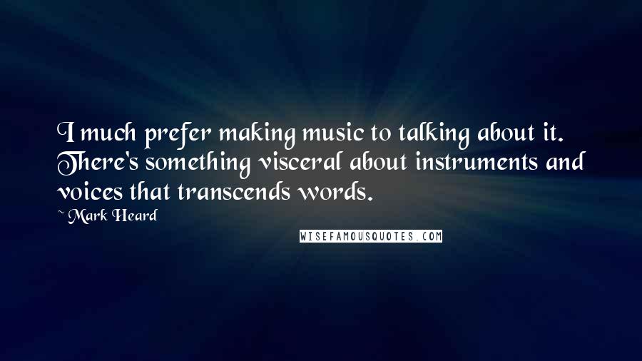 Mark Heard Quotes: I much prefer making music to talking about it. There's something visceral about instruments and voices that transcends words.