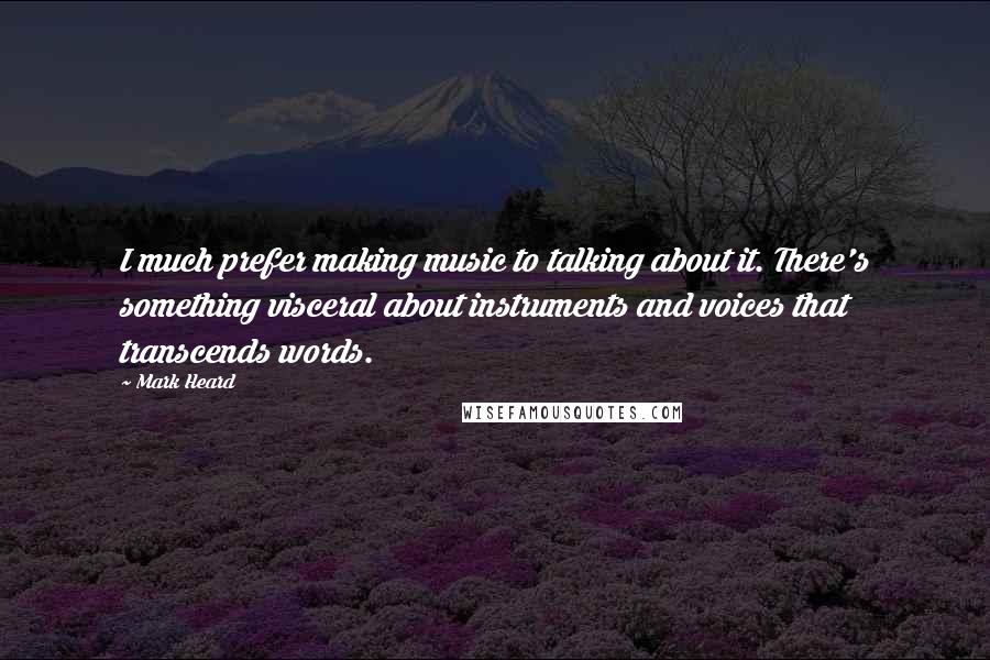 Mark Heard Quotes: I much prefer making music to talking about it. There's something visceral about instruments and voices that transcends words.