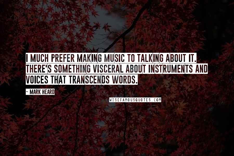 Mark Heard Quotes: I much prefer making music to talking about it. There's something visceral about instruments and voices that transcends words.