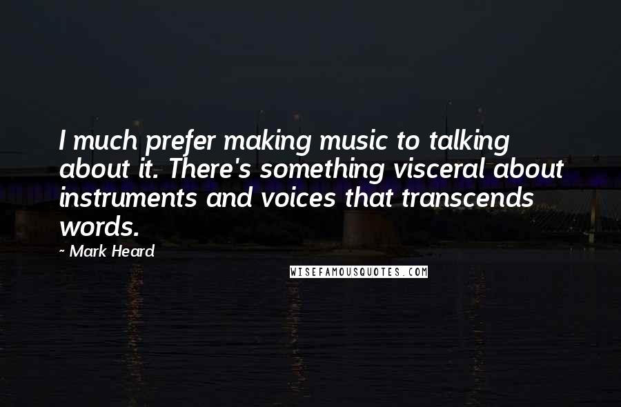 Mark Heard Quotes: I much prefer making music to talking about it. There's something visceral about instruments and voices that transcends words.