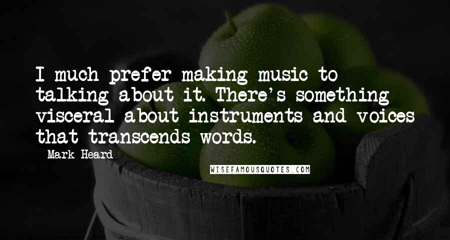 Mark Heard Quotes: I much prefer making music to talking about it. There's something visceral about instruments and voices that transcends words.