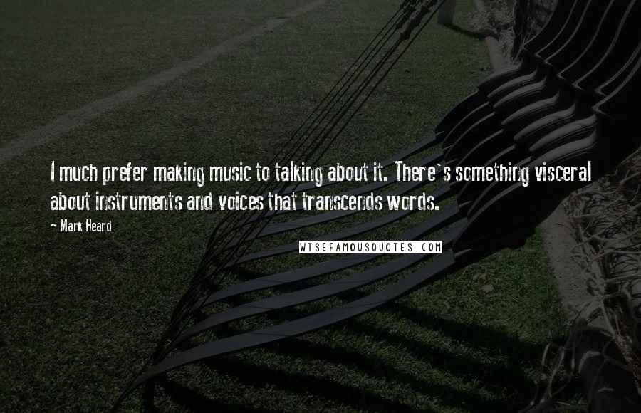 Mark Heard Quotes: I much prefer making music to talking about it. There's something visceral about instruments and voices that transcends words.