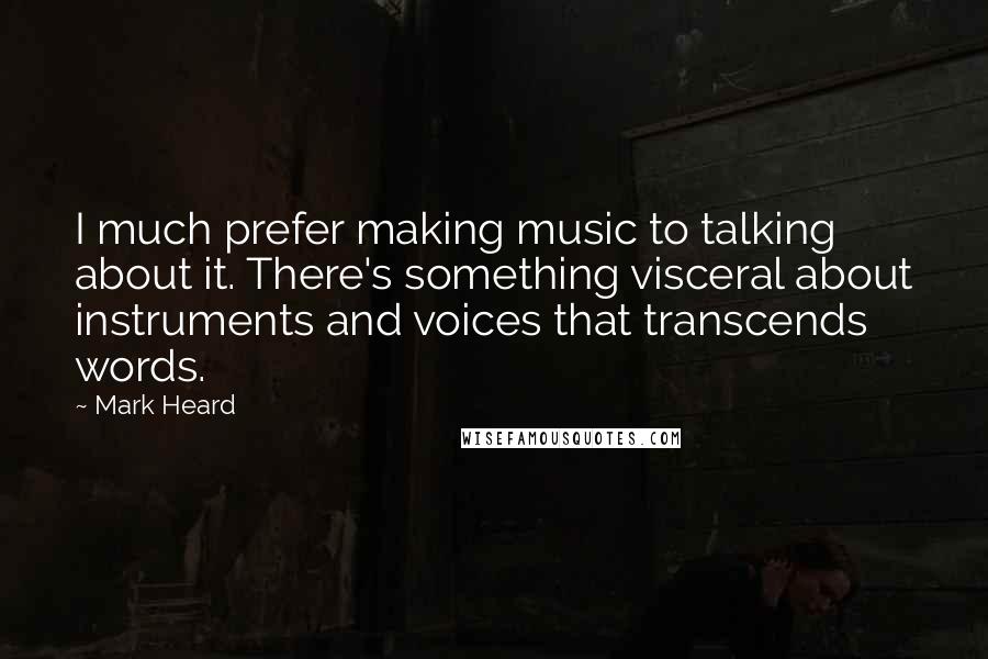 Mark Heard Quotes: I much prefer making music to talking about it. There's something visceral about instruments and voices that transcends words.