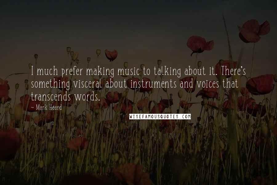 Mark Heard Quotes: I much prefer making music to talking about it. There's something visceral about instruments and voices that transcends words.