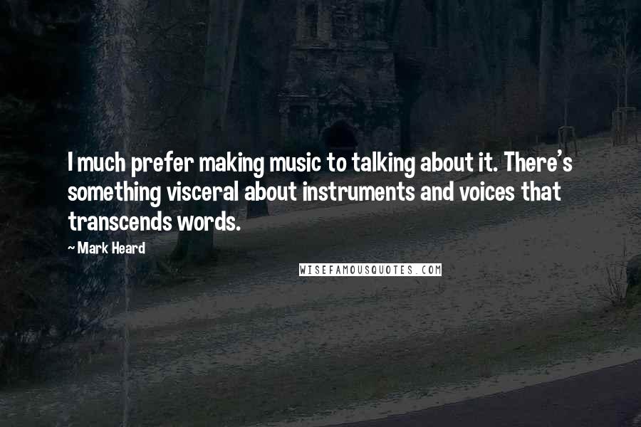 Mark Heard Quotes: I much prefer making music to talking about it. There's something visceral about instruments and voices that transcends words.