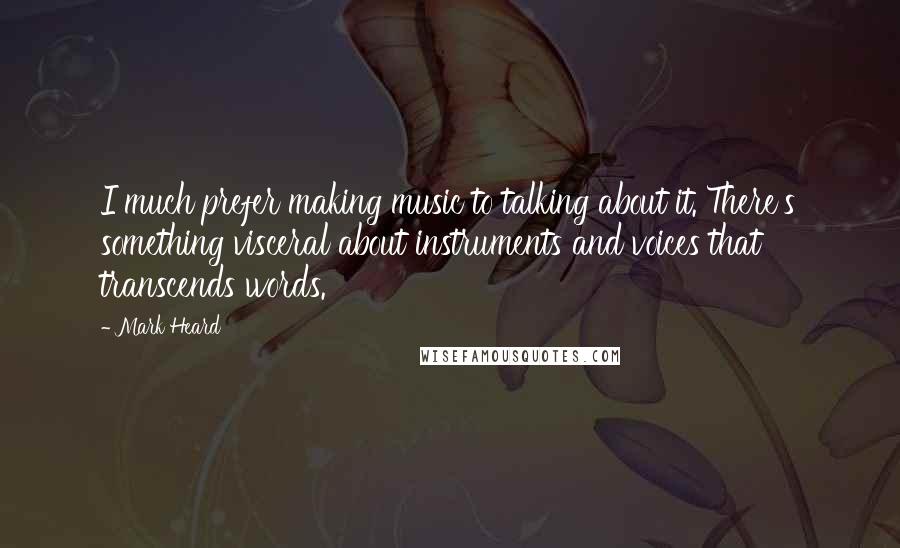 Mark Heard Quotes: I much prefer making music to talking about it. There's something visceral about instruments and voices that transcends words.