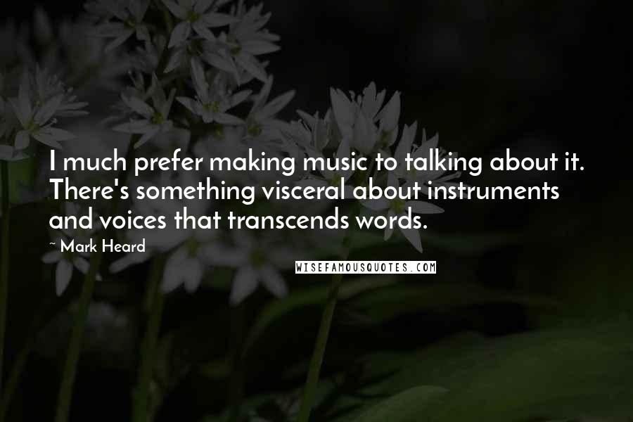 Mark Heard Quotes: I much prefer making music to talking about it. There's something visceral about instruments and voices that transcends words.