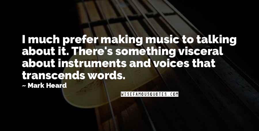 Mark Heard Quotes: I much prefer making music to talking about it. There's something visceral about instruments and voices that transcends words.