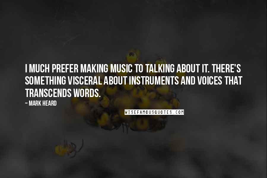 Mark Heard Quotes: I much prefer making music to talking about it. There's something visceral about instruments and voices that transcends words.