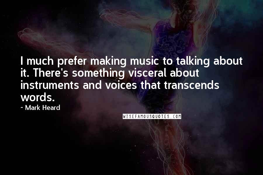 Mark Heard Quotes: I much prefer making music to talking about it. There's something visceral about instruments and voices that transcends words.