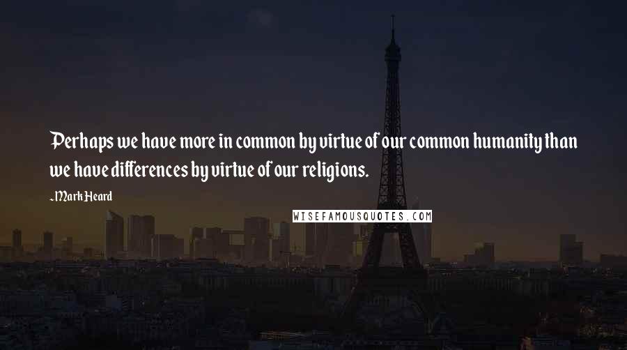 Mark Heard Quotes: Perhaps we have more in common by virtue of our common humanity than we have differences by virtue of our religions.