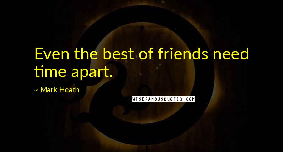 Mark Heath Quotes: Even the best of friends need time apart.